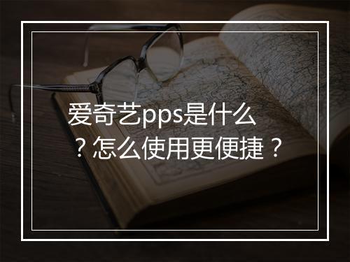 爱奇艺pps是什么？怎么使用更便捷？