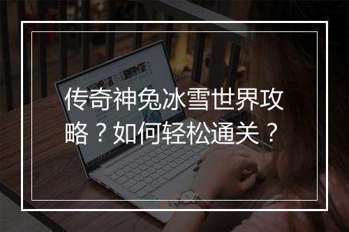 传奇神兔冰雪世界攻略？如何轻松通关？