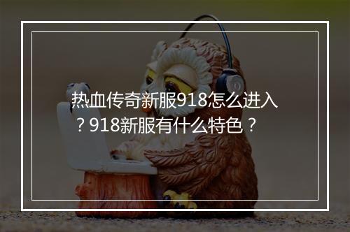 热血传奇新服918怎么进入？918新服有什么特色？