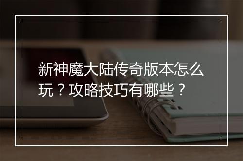 新神魔大陆传奇版本怎么玩？攻略技巧有哪些？