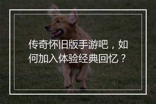 传奇怀旧版手游吧，如何加入体验经典回忆？