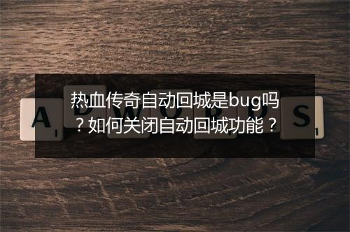 热血传奇自动回城是bug吗？如何关闭自动回城功能？