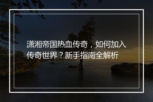 潇湘帝国热血传奇，如何加入传奇世界？新手指南全解析
