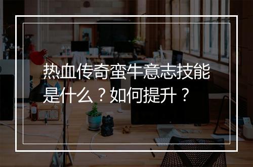 热血传奇蛮牛意志技能是什么？如何提升？