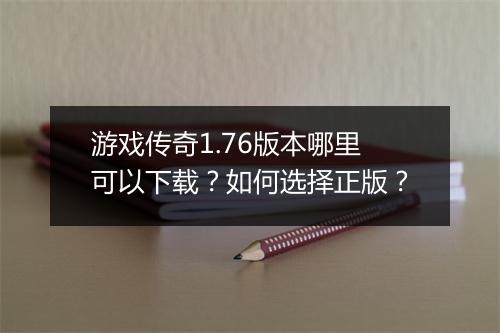 游戏传奇1.76版本哪里可以下载？如何选择正版？