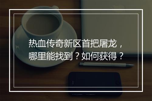热血传奇新区首把屠龙，哪里能找到？如何获得？