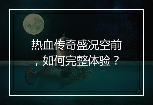 热血传奇盛况空前，如何完整体验？