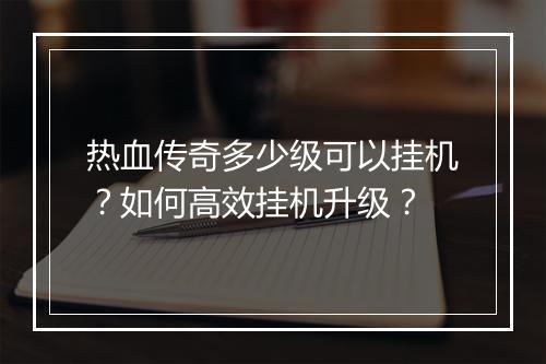 热血传奇多少级可以挂机？如何高效挂机升级？