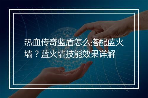 热血传奇蓝盾怎么搭配蓝火墙？蓝火墙技能效果详解