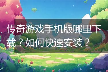 传奇游戏手机版哪里下载？如何快速安装？