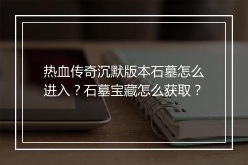 热血传奇沉默版本石墓怎么进入？石墓宝藏怎么获取？