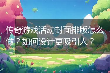 传奇游戏活动封面排版怎么做?如何设计更吸引人?