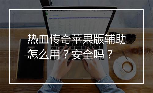热血传奇苹果版辅助怎么用？安全吗？