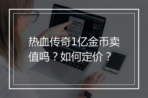 热血传奇1亿金币卖值吗？如何定价？