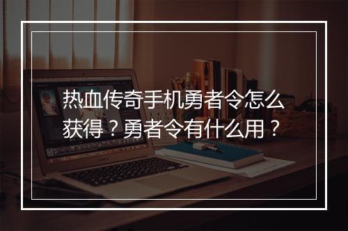 热血传奇手机勇者令怎么获得？勇者令有什么用？
