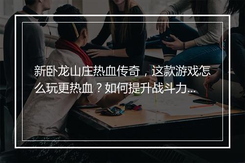 新卧龙山庄热血传奇，这款游戏怎么玩更热血？如何提升战斗力？