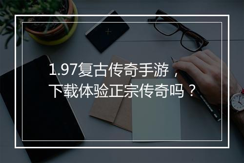 1.97复古传奇手游，下载体验正宗传奇吗？