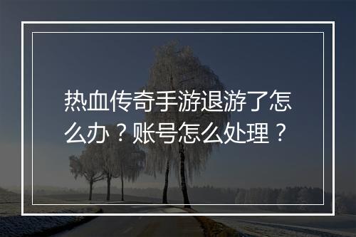 热血传奇手游退游了怎么办？账号怎么处理？