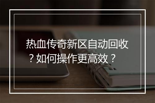 热血传奇新区自动回收？如何操作更高效？