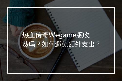 热血传奇Wegame版收费吗？如何避免额外支出？