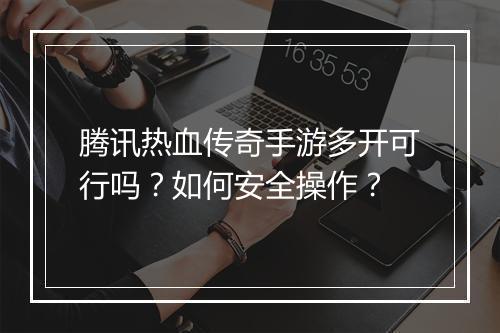 腾讯热血传奇手游多开可行吗？如何安全操作？
