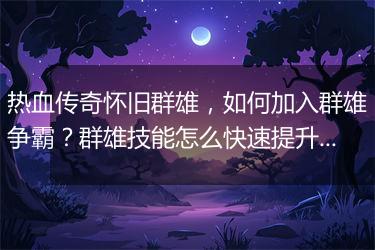 热血传奇怀旧群雄，如何加入群雄争霸？群雄技能怎么快速提升？
