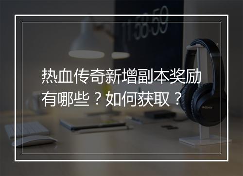 热血传奇新增副本奖励有哪些？如何获取？