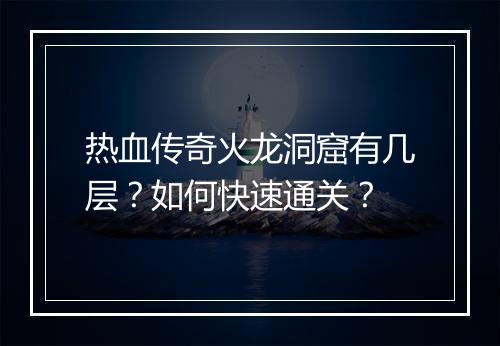 热血传奇火龙洞窟有几层？如何快速通关？