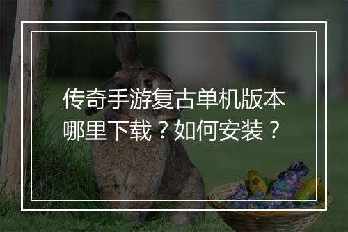 传奇手游复古单机版本哪里下载？如何安装？