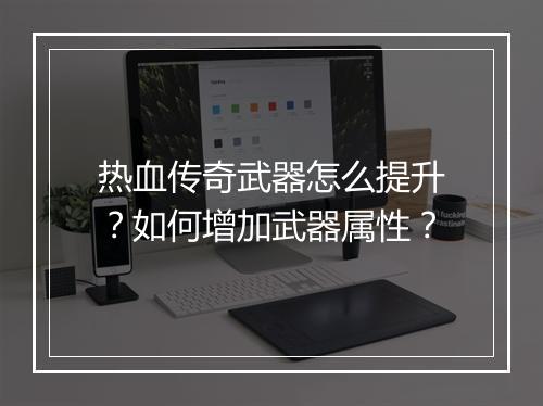 热血传奇武器怎么提升？如何增加武器属性？
