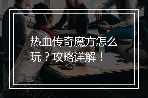 热血传奇魔方怎么玩？攻略详解！