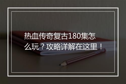 热血传奇复古180集怎么玩？攻略详解在这里！