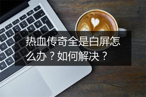 热血传奇全是白屏怎么办？如何解决？