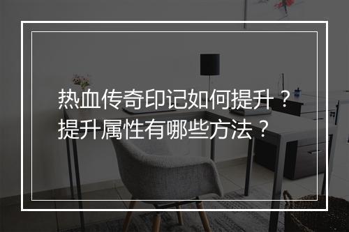 热血传奇印记如何提升？提升属性有哪些方法？