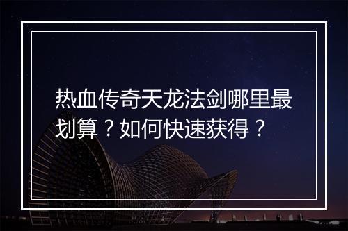 热血传奇天龙法剑哪里最划算？如何快速获得？