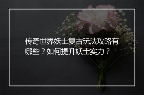 传奇世界妖士复古玩法攻略有哪些？如何提升妖士实力？