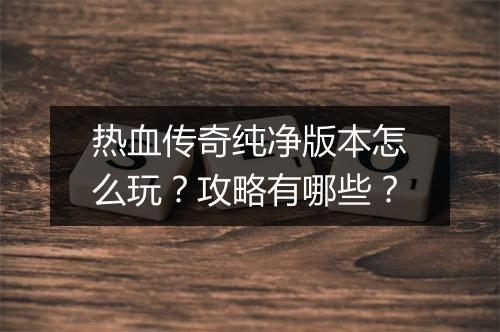 热血传奇纯净版本怎么玩？攻略有哪些？