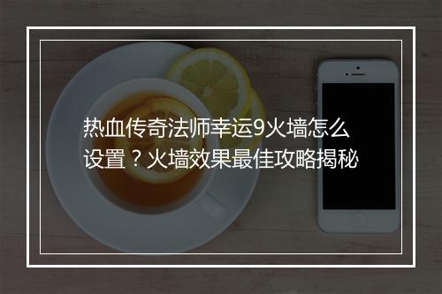 热血传奇法师幸运9火墙怎么设置？火墙效果最佳攻略揭秘