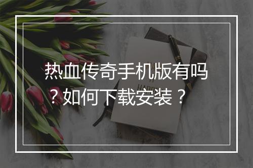 热血传奇手机版有吗？如何下载安装？