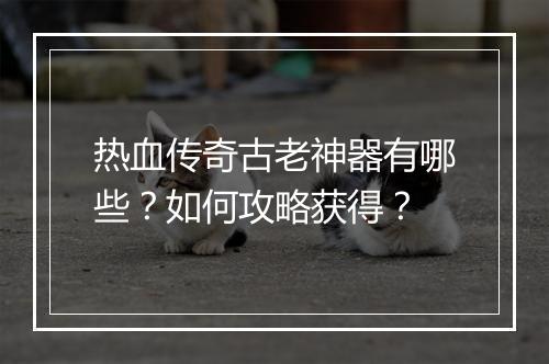 热血传奇古老神器有哪些？如何攻略获得？