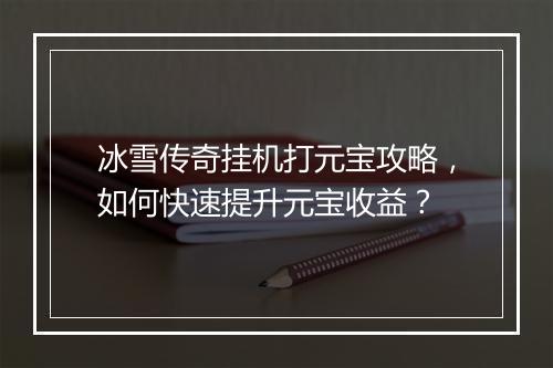 冰雪传奇挂机打元宝攻略，如何快速提升元宝收益？