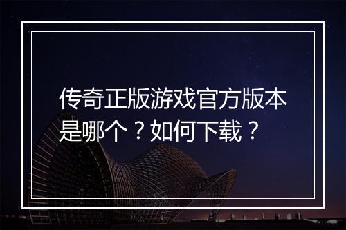 传奇正版游戏官方版本是哪个？如何下载？
