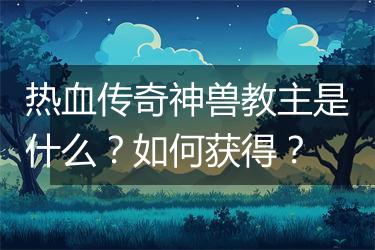 热血传奇神兽教主是什么？如何获得？