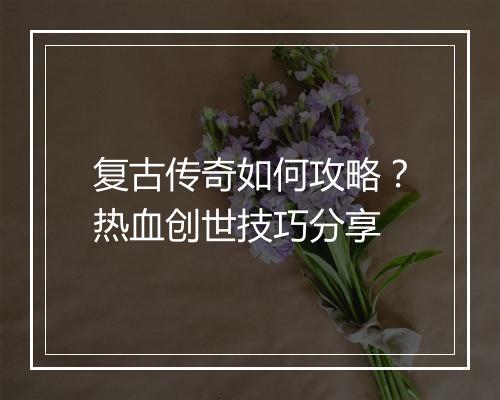 复古传奇如何攻略？热血创世技巧分享