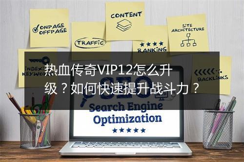 热血传奇VIP12怎么升级？如何快速提升战斗力？