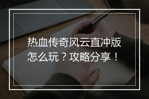 热血传奇风云直冲版怎么玩？攻略分享！