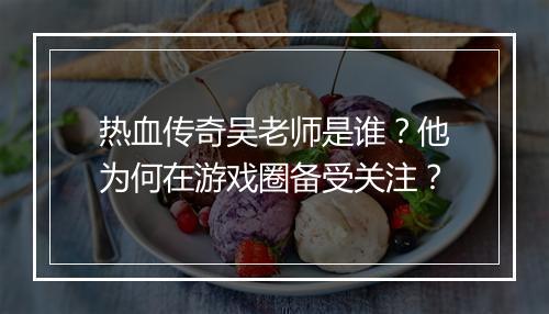 热血传奇吴老师是谁？他为何在游戏圈备受关注？