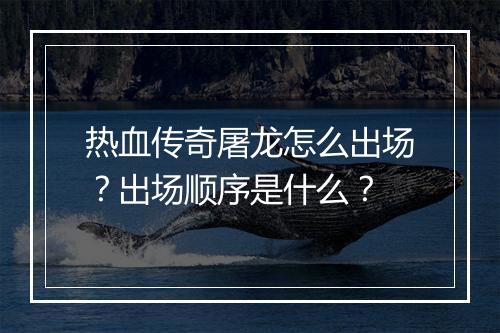 热血传奇屠龙怎么出场？出场顺序是什么？