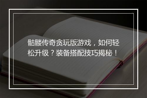 骷髅传奇贪玩版游戏，如何轻松升级？装备搭配技巧揭秘！