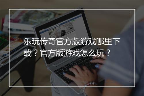 乐玩传奇官方版游戏哪里下载？官方版游戏怎么玩？